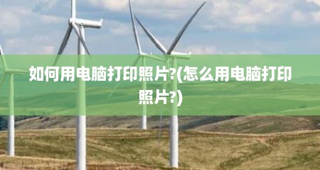 如何用电脑打印照片?(怎么用电脑打印照片?)