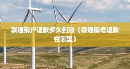 联通销户退款多久到账（联通销号退款在哪里）