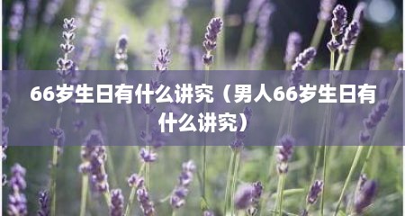 66岁生日有什么讲究（男人66岁生日有什么讲究）