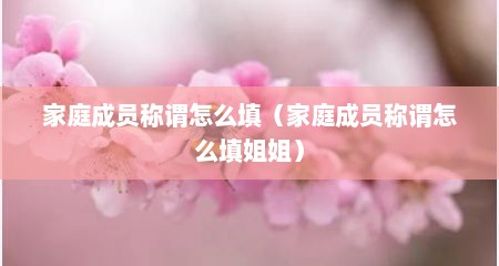 家庭成员称谓怎么填（家庭成员称谓怎么填姐姐）