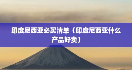印度尼西亚必买清单（印度尼西亚什么产品好卖）