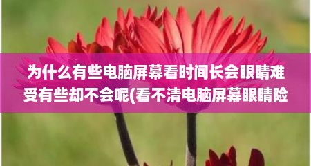为什么有些电脑屏幕看时间长会眼睛难受有些却不会呢(看不清电脑屏幕眼睛险些失明)