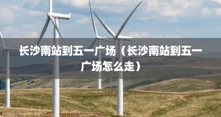 长沙南站到五一广场（长沙南站到五一广场怎么走）