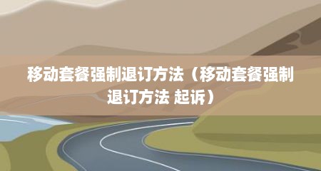 移动套餐强制退订方法（移动套餐强制退订方法 起诉）