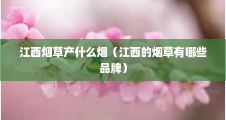 江西烟草产什么烟（江西的烟草有哪些品牌）