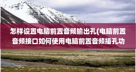 怎样设置电脑前置音频输出孔(电脑前置音频接口如何使用电脑前置音频插孔功能)