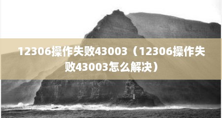 12306操作失败43003（12306操作失败43003怎么解决）