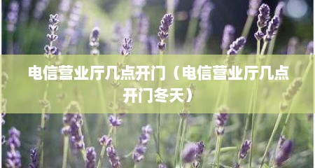 电信营业厅几点开门（电信营业厅几点开门冬天）