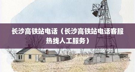 长沙高铁站电话（长沙高铁站电话客服热线人工服务）