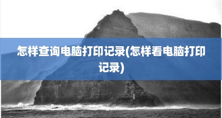 怎样查询电脑打印记录(怎样看电脑打印记录)