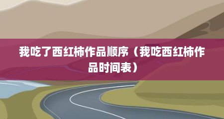 我吃了西红柿作品顺序（我吃西红柿作品时间表）