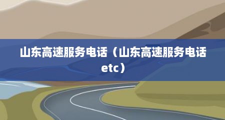 山东高速服务电话（山东高速服务电话etc）