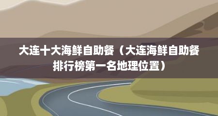 大连十大海鲜自助餐（大连海鲜自助餐排行榜第一名地理位置）