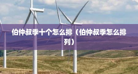 伯仲叔季十个怎么排（伯仲叔季怎么排列）