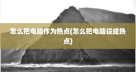怎么把电脑作为热点(怎么把电脑设成热点)