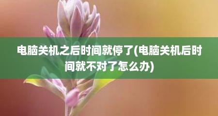 电脑关机之后时间就停了(电脑关机后时间就不对了怎么办)