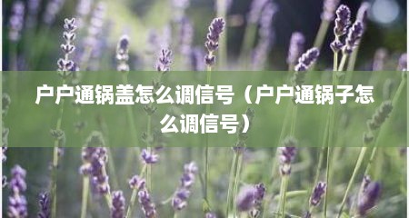 户户通锅盖怎么调信号（户户通锅子怎么调信号）