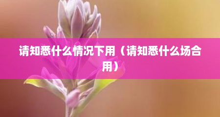 请知悉什么情况下用（请知悉什么场合用）