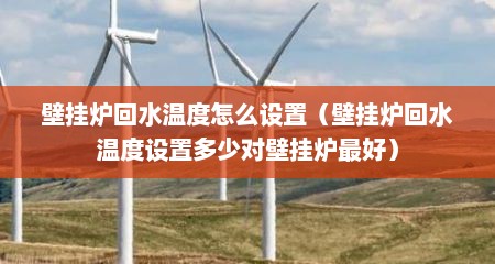壁挂炉回水温度怎么设置（壁挂炉回水温度设置多少对壁挂炉最好）