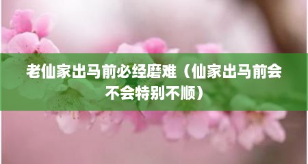 老仙家出马前必经磨难（仙家出马前会不会特别不顺）