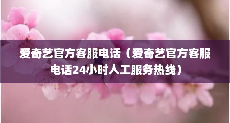 爱奇艺官方客服电话（爱奇艺官方客服电话24小时人工服务热线）