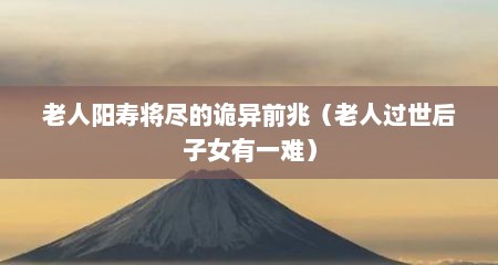 老人阳寿将尽的诡异前兆（老人过世后子女有一难）