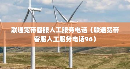 联通宽带客服人工服务电话（联通宽带客服人工服务电话96）