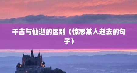 千古与仙逝的区别（惊悉某人逝去的句子）