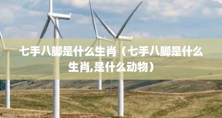 七手八脚是什么生肖（七手八脚是什么生肖,是什么动物）