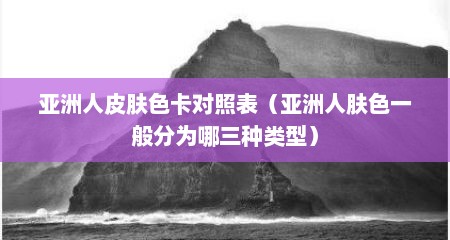 亚洲人皮肤色卡对照表（亚洲人肤色一般分为哪三种类型）