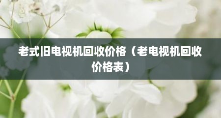 老式旧电视机回收价格（老电视机回收价格表）