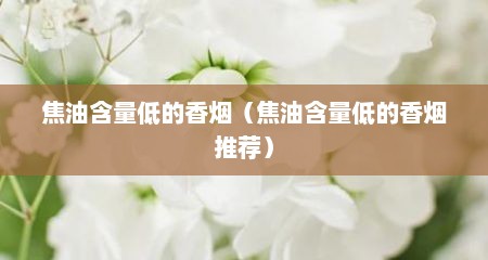 焦油含量低的香烟（焦油含量低的香烟推荐）