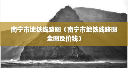 南宁市地铁线路图（南宁市地铁线路图全图及价钱）