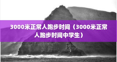 3000米正常人跑步时间（3000米正常人跑步时间中学生）