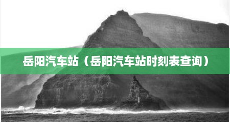 岳阳汽车站（岳阳汽车站时刻表查询）
