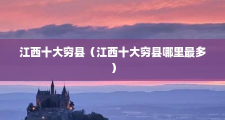 江西十大穷县（江西十大穷县哪里最多）