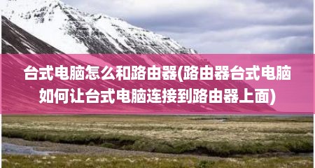 台式电脑怎么和路由器(路由器台式电脑如何让台式电脑连接到路由器上面)