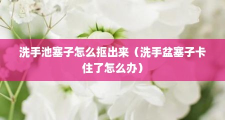 洗手池塞子怎么抠出来（洗手盆塞子卡住了怎么办）