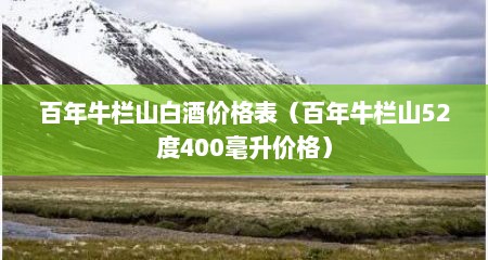 百年牛栏山白酒价格表（百年牛栏山52度400毫升价格）
