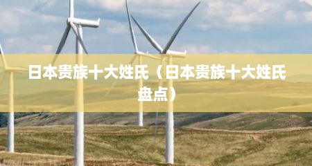 日本贵族十大姓氏（日本贵族十大姓氏盘点）