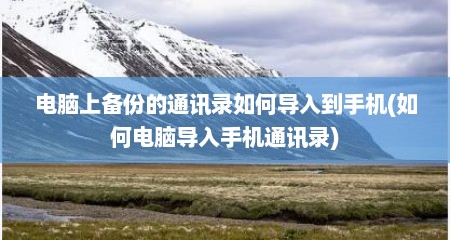 电脑上备份的通讯录如何导入到手机(如何电脑导入手机通讯录)