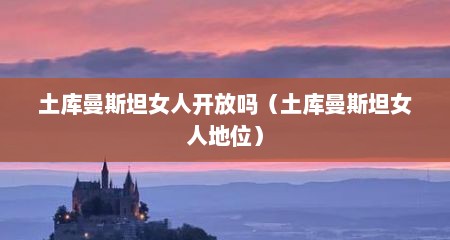 土库曼斯坦女人开放吗（土库曼斯坦女人地位）