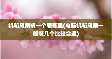 机箱风扇装一个装哪里(电脑机箱风扇一般装几个比较合适)