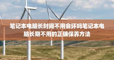 笔记本电脑长时间不用会坏吗笔记本电脑长期不用的正确保养方法
