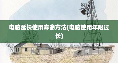 电脑延长使用寿命方法(电脑使用年限过长)