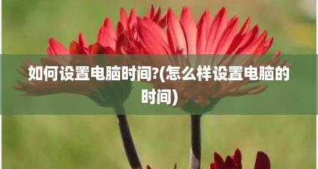 如何设置电脑时间?(怎么样设置电脑的时间)