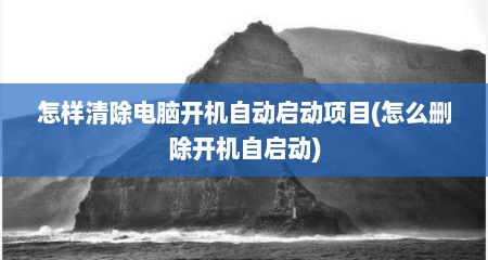怎样清除电脑开机自动启动项目(怎么删除开机自启动)