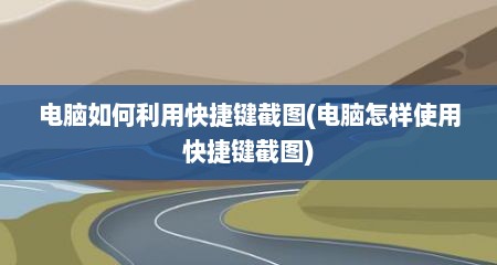 电脑如何利用快捷键截图(电脑怎样使用快捷键截图)
