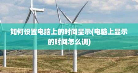 如何设置电脑上的时间显示(电脑上显示的时间怎么调)