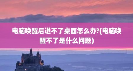 电脑唤醒后进不了桌面怎么办?(电脑唤醒不了是什么问题)